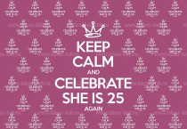 Keep Calm and Celebrate she is 25 again